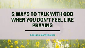 2 Ways to Talk with God when you don’t feel like Praying